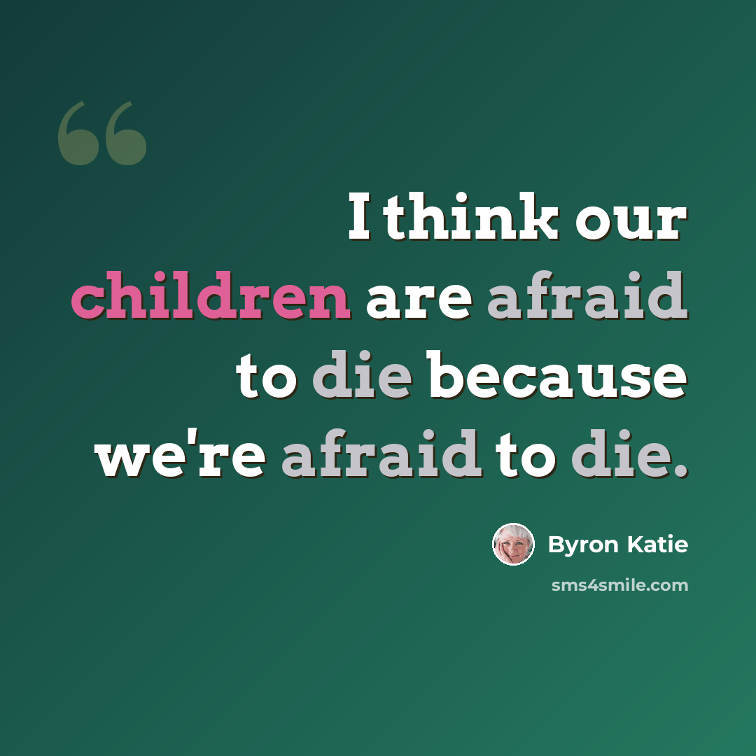 “I think our children are afraid to die because we're afraid to die.” quote by Byron Katie