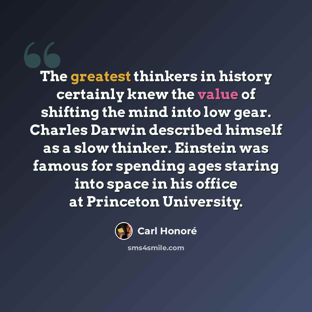 “The greatest thinkers in history certainly knew the value of shifting the mind into low gear. Charles Darwin described himself as a slow thinker. Einstein was famous for spending ages staring into space in his office at Princeton University.” quote by Carl Honore