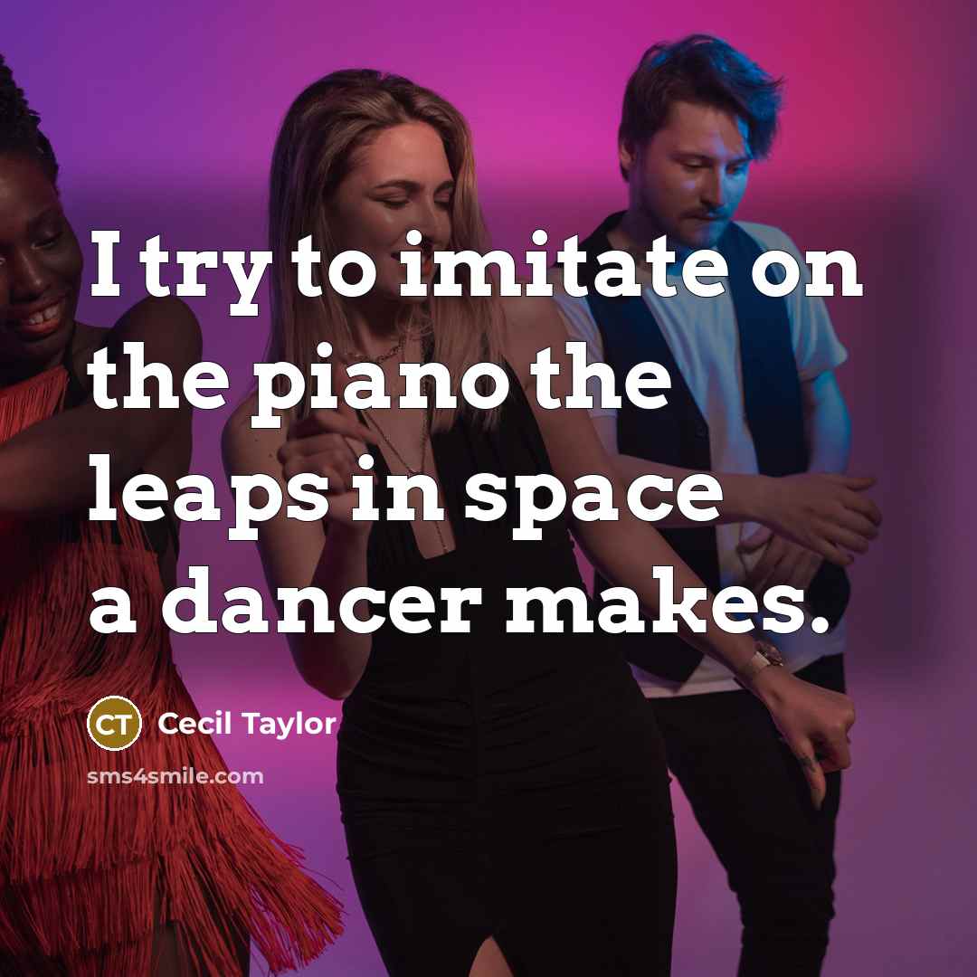 “I try to imitate on the piano the leaps in space a dancer makes.” quote by Cecil Taylor