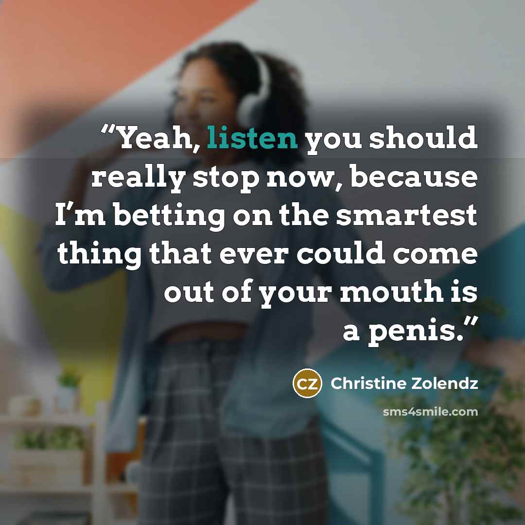 “Yeah, listen you should really stop now, because I’m betting on the smartest thing that ever could come out of your mouth is a penis.” quote by Christine Zolendz