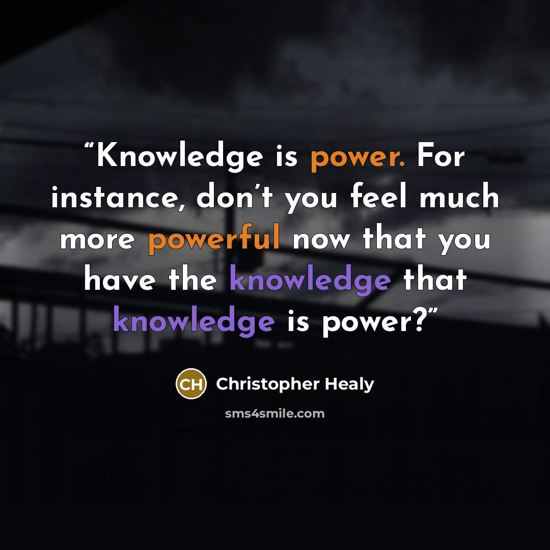 “Knowledge is power. For instance, don’t you feel much more powerful now that you have the knowledge that knowledge is power?” quote by Christopher Healy
