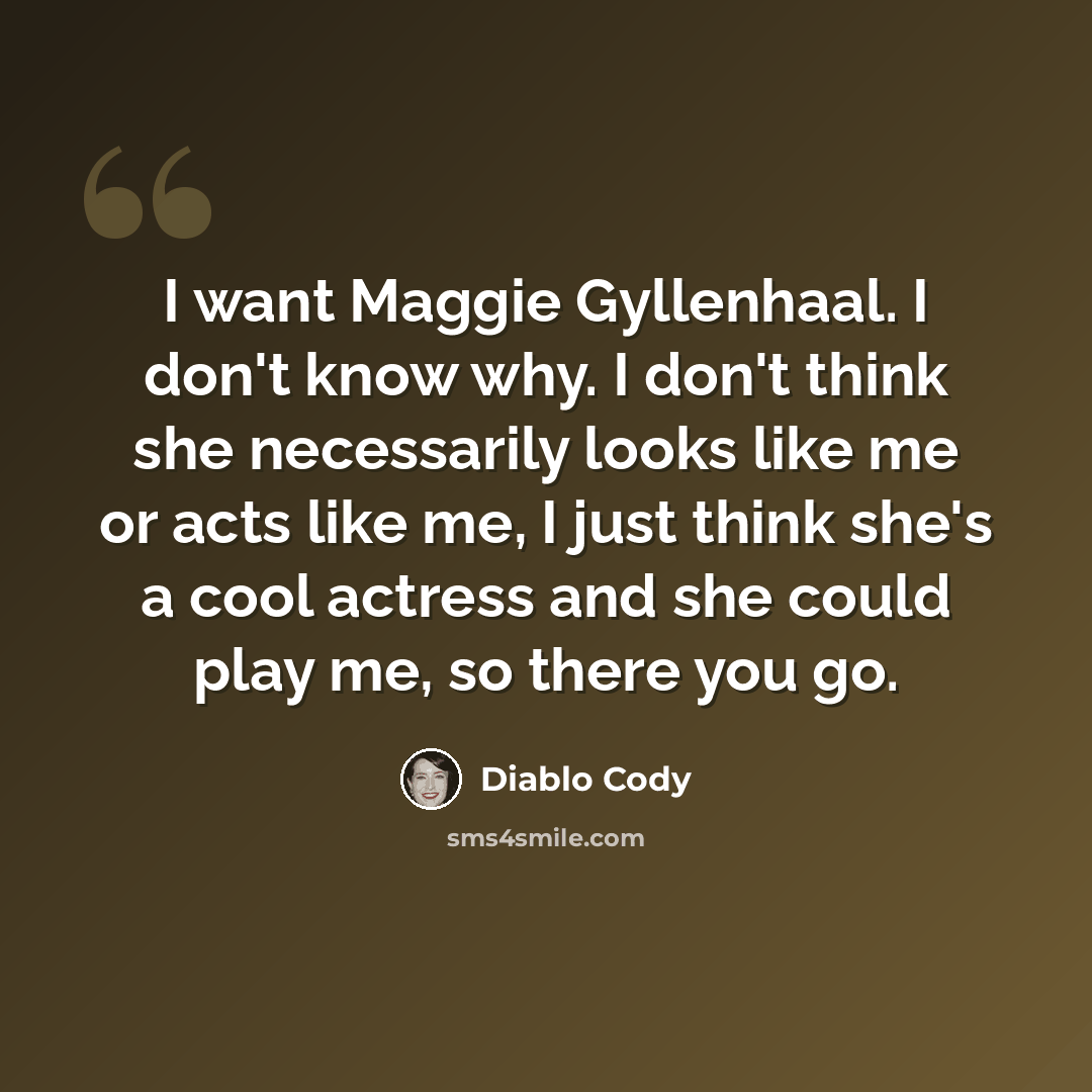 “I want Maggie Gyllenhaal. I don't know why. I don't think she necessarily looks like me or acts like me, I just think she's a cool actress and she could play me, so there you go.” quote by Diablo Cody