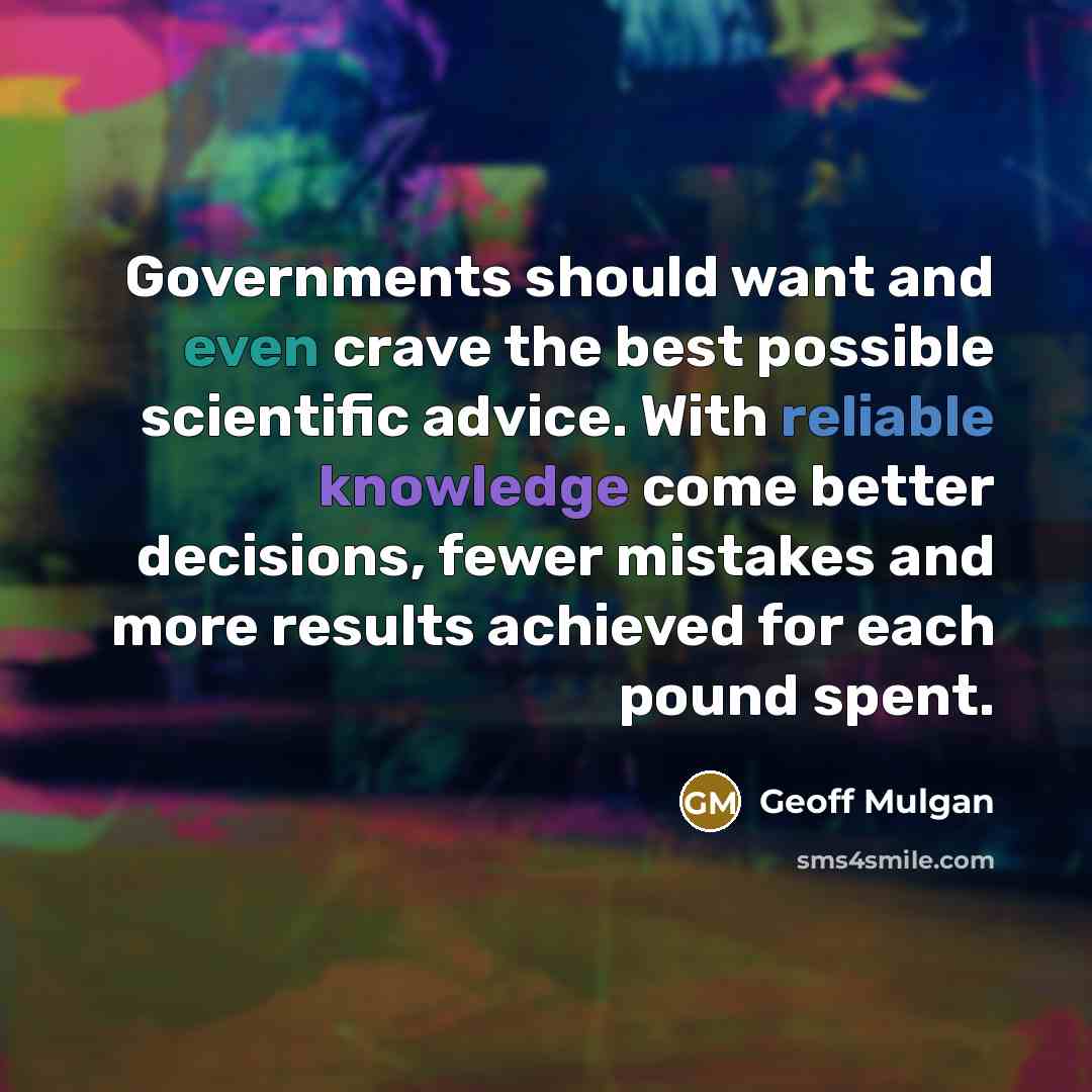 “Governments should want and even crave the best possible scientific advice. With reliable knowledge come better decisions, fewer mistakes and more results achieved for each pound spent.” quote by Geoff Mulgan