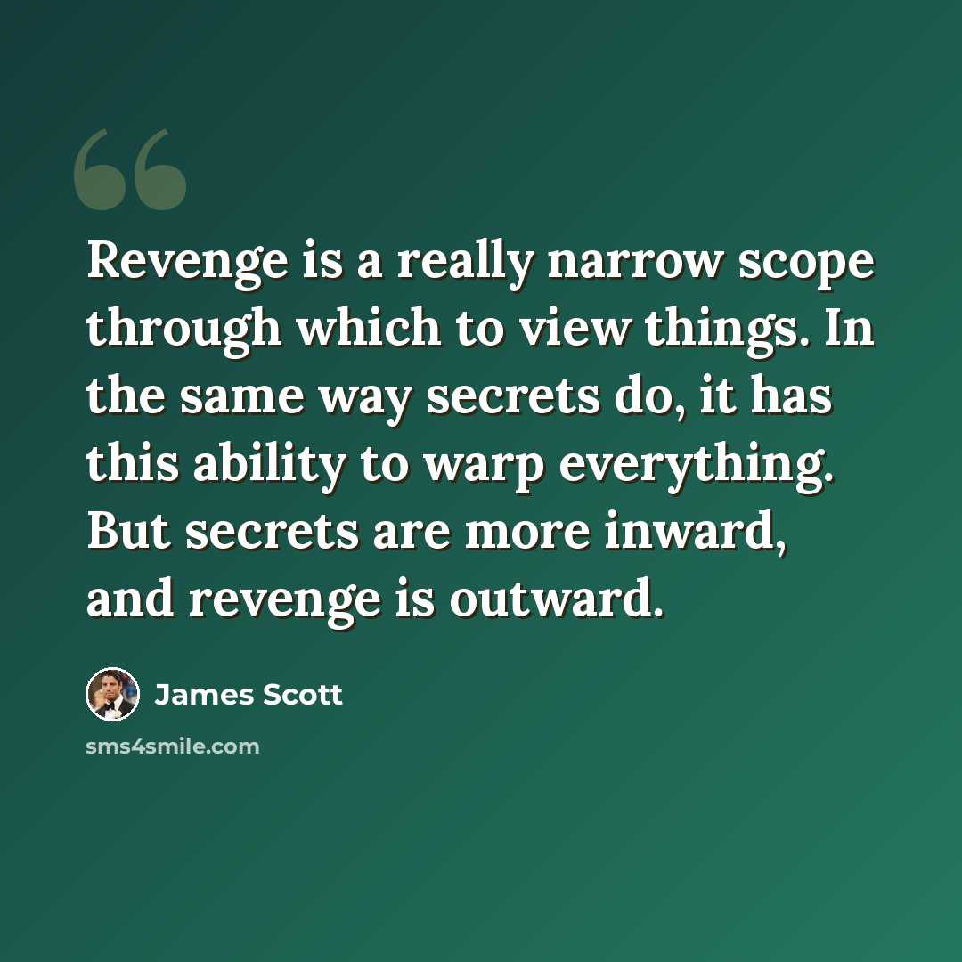 “Revenge is a really narrow scope through which to view things. In the same way secrets do, it has this ability to warp everything. But secrets are more inward, and revenge is outward.” quote by James Scott
