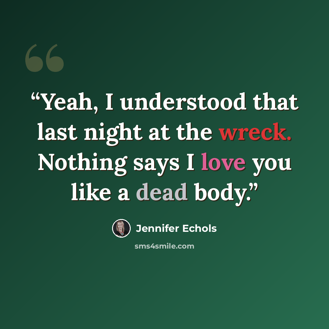 “Yeah, I understood that last night at the wreck. Nothing says I love you like a dead body.” quote by Jennifer Echols