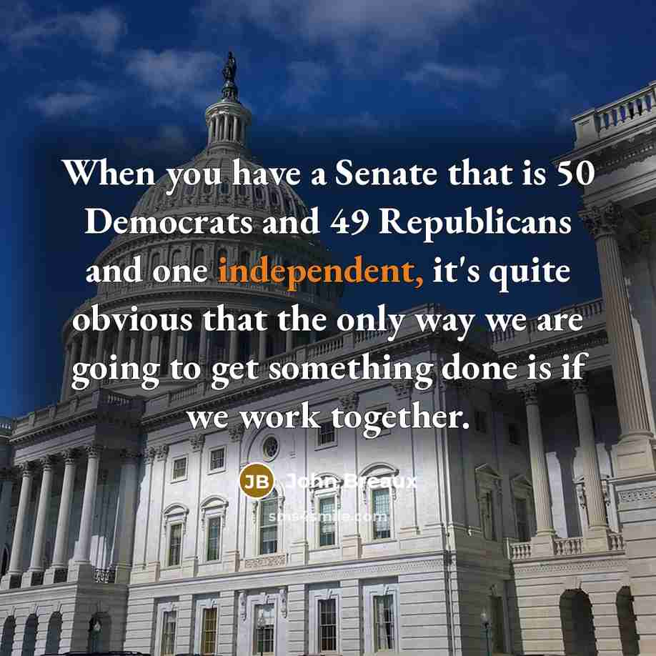 “When you have a Senate that is 50 Democrats and 49 Republicans and one independent, it's quite obvious that the only way we are going to get something done is if we work together.” quote by John Breaux