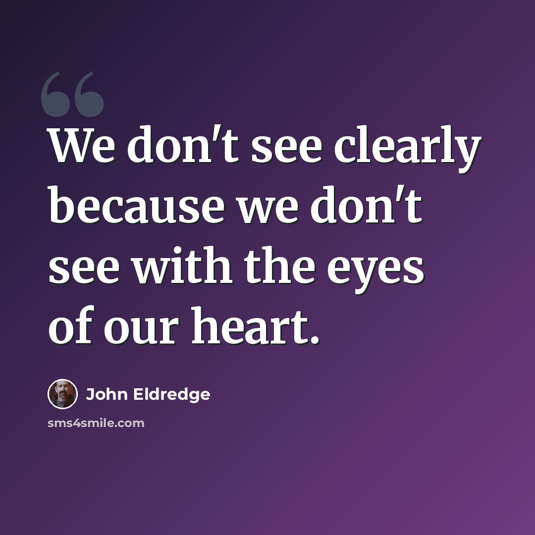 “We don't see clearly because we don't see with the eyes of our heart.” quote by John Eldredge