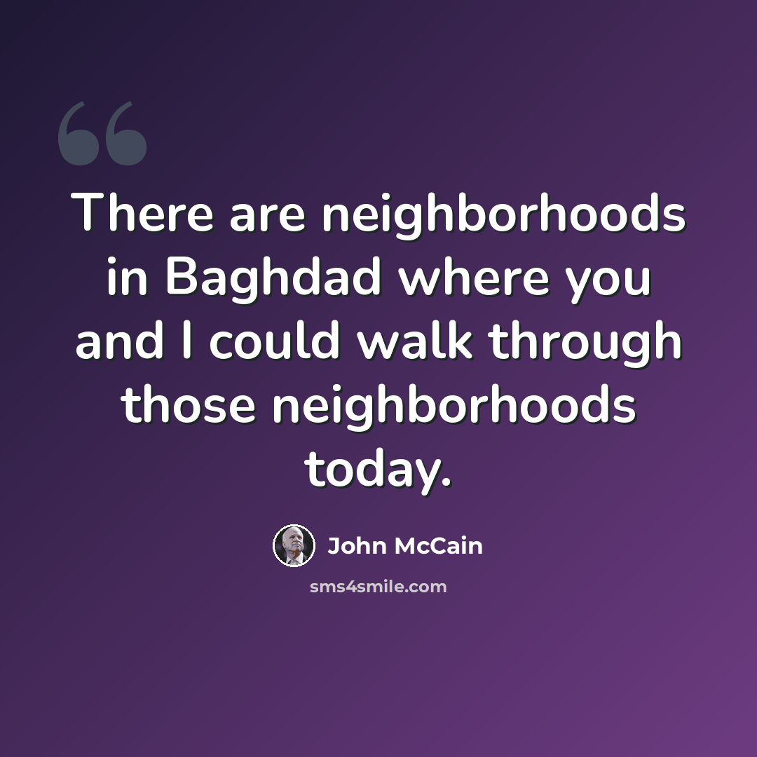 “There are neighborhoods in Baghdad where you and I could walk through those neighborhoods today.” quote by John McCain