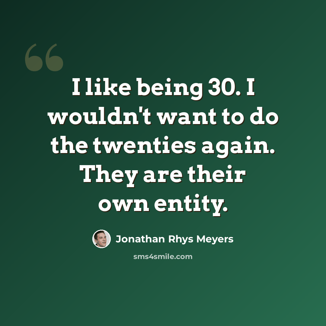 “I like being 30. I wouldn't want to do the twenties again. They are their own entity.” quote by Jonathan Rhys Meyers