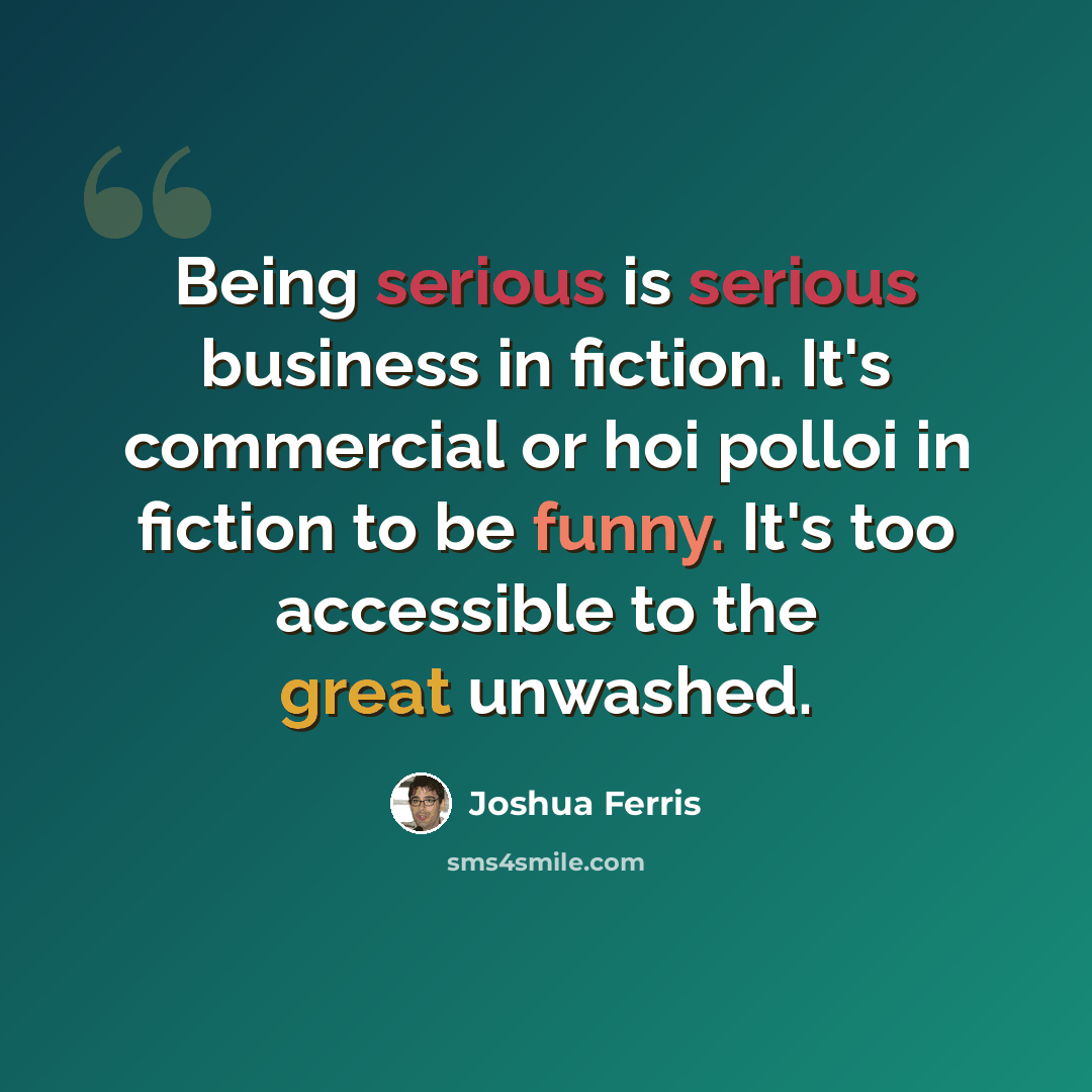 “Being serious is serious business in fiction. It's commercial or hoi polloi in fiction to be funny. It's too accessible to the great unwashed.” quote by Joshua Ferris