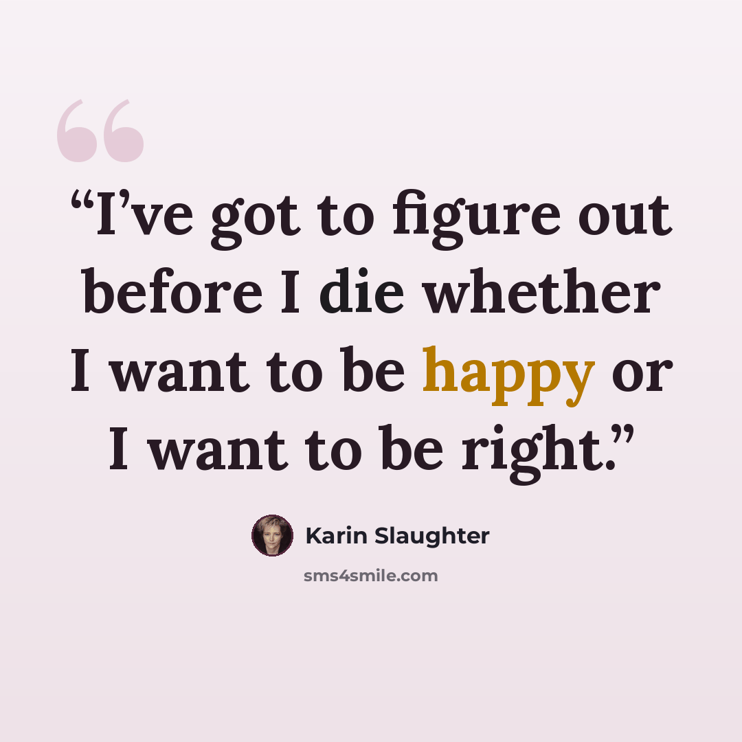 “I’ve got to figure out before I die whether I want to be happy or I want to be right.” quote by Karin Slaughter