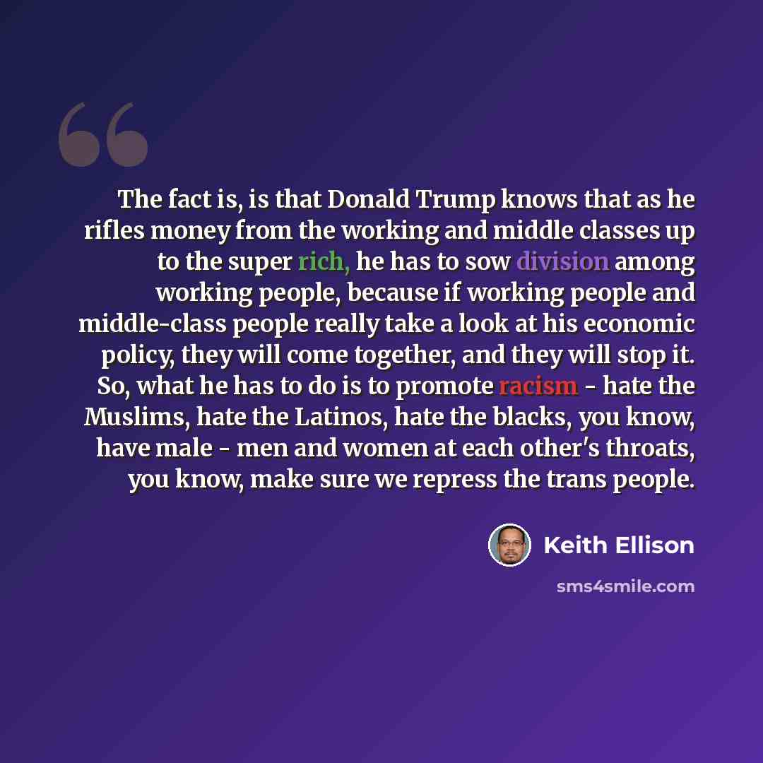 “The fact is, is that Donald Trump knows that as he rifles money from the working and middle classes up to the super rich, he has to sow division among working people, because if working people and middle-class people really take a look at his economic policy, they will come together, and they will…” quote by Keith Ellison