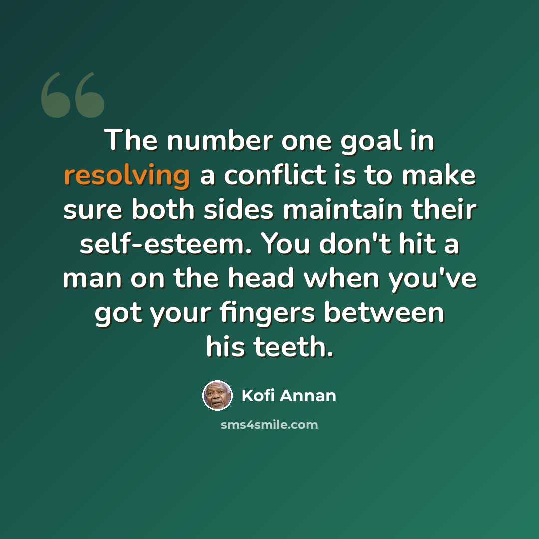 “The number one goal in resolving a conflict is to make sure both sides maintain their self-esteem. You don't hit a man on the head when you've got your fingers between his teeth.” quote by Kofi Annan
