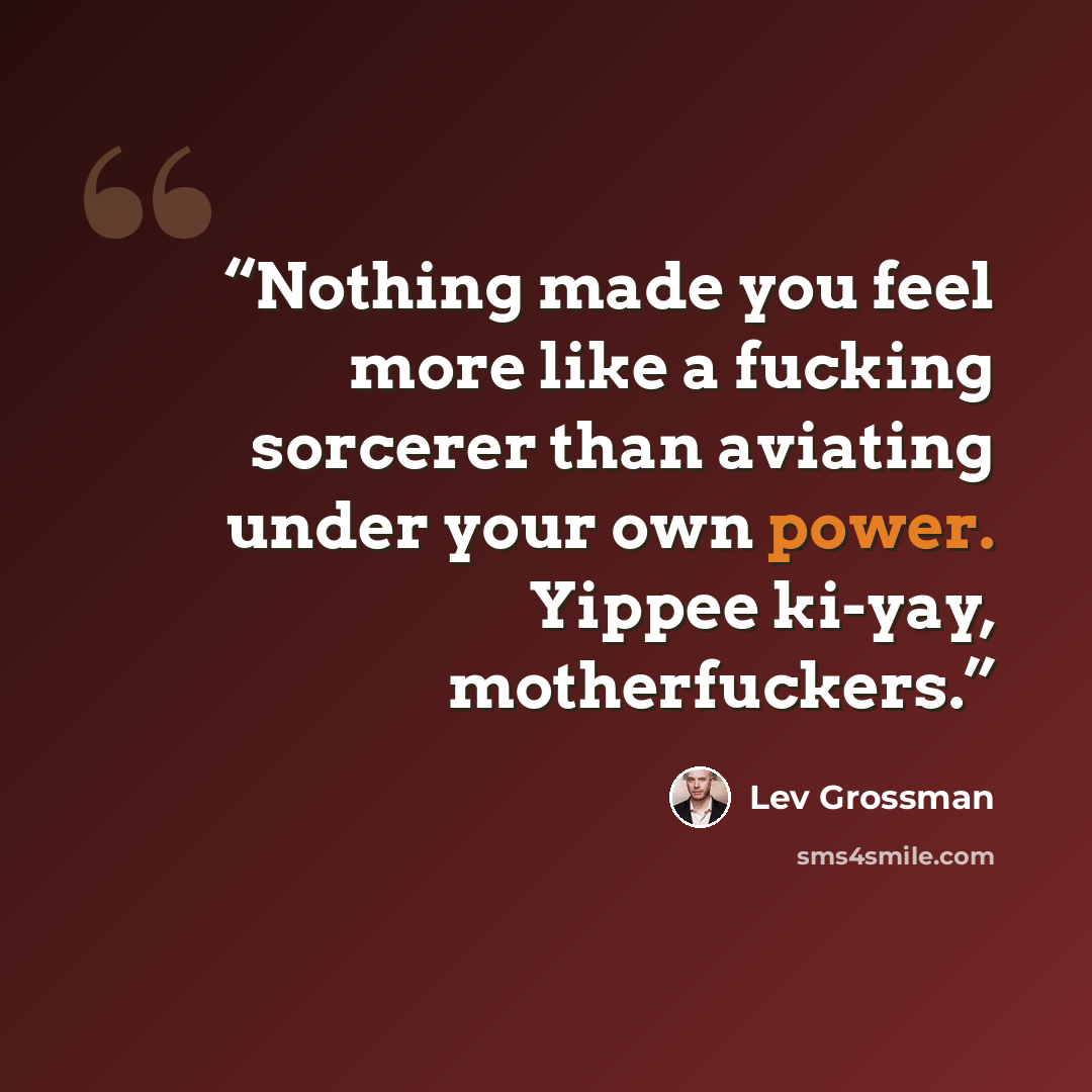 “Nothing made you feel more like a fucking sorcerer than aviating under your own power. Yippee ki-yay, motherfuckers.” quote by Lev Grossman