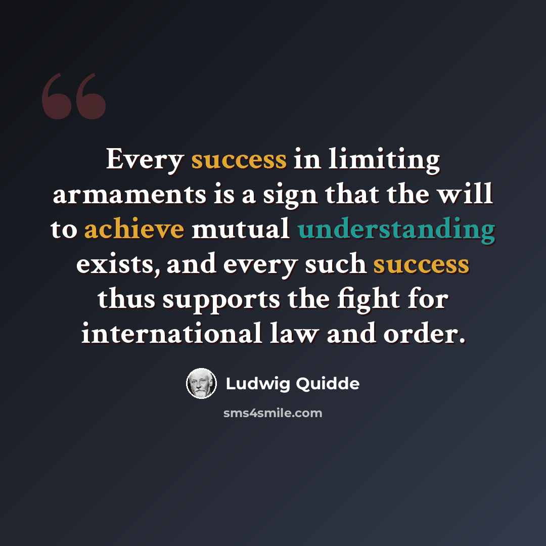 “Every success in limiting armaments is a sign that the will to achieve mutual understanding exists, and every such success thus supports the fight for international law and order.” quote by Ludwig Quidde
