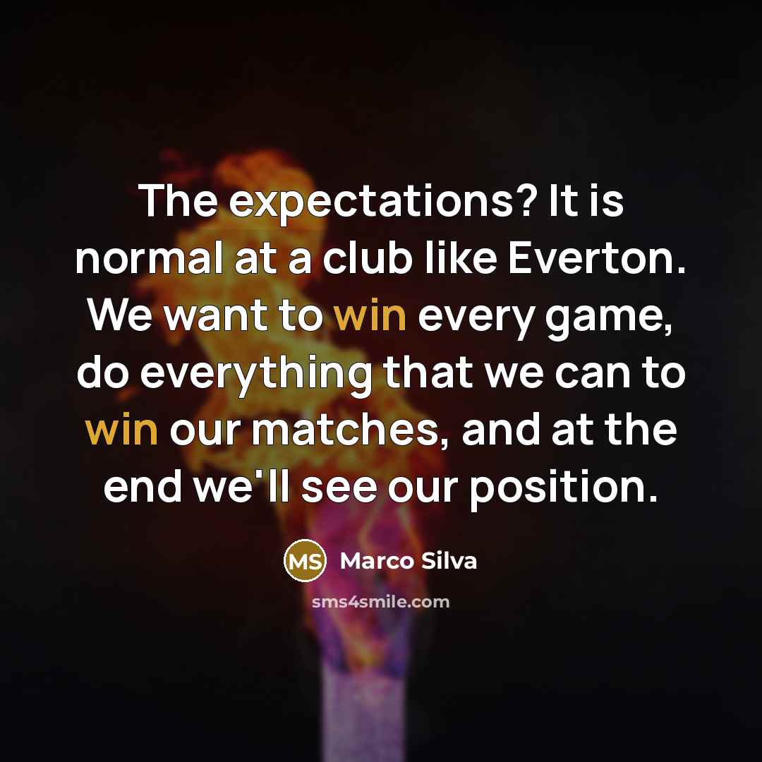 “The expectations? It is normal at a club like Everton. We want to win every game, do everything that we can to win our matches, and at the end we'll see our position.” quote by Marco Silva