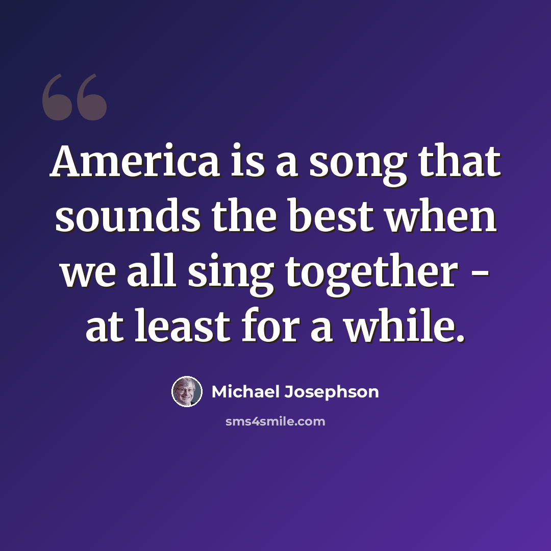 “America is a song that sounds the best when we all sing together - at least for a while.” quote by Michael Josephson
