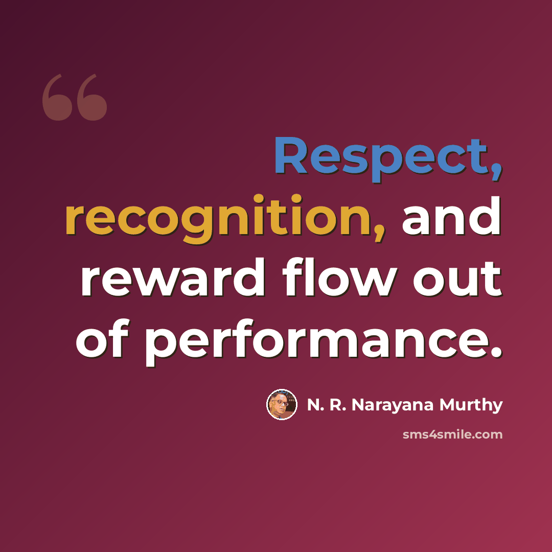 “Respect, recognition, and reward flow out of performance.” quote by N. R. Narayana Murthy