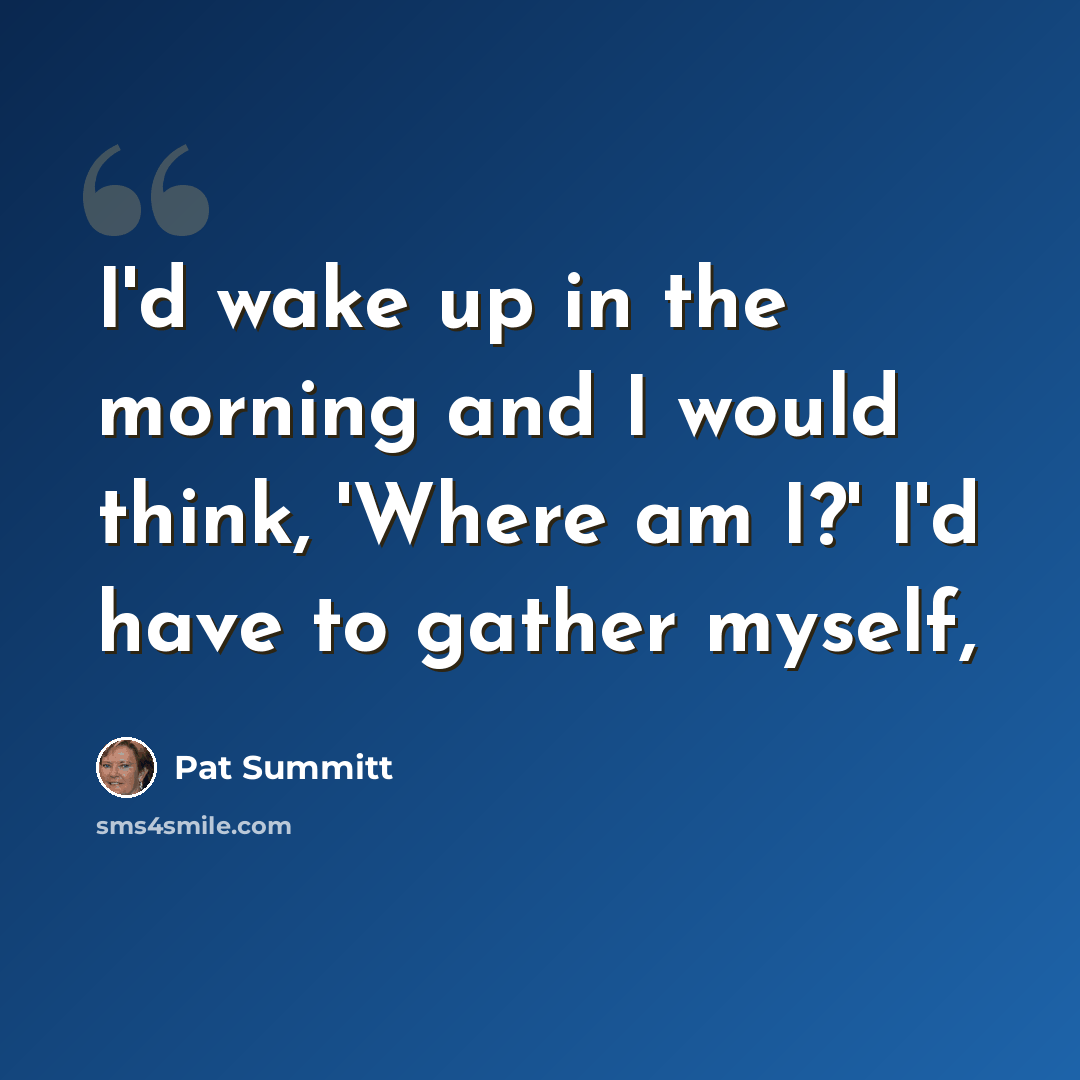 “I'd wake up in the morning and I would think, 'Where am I?' I'd have to gather myself,” quote by Pat Summitt