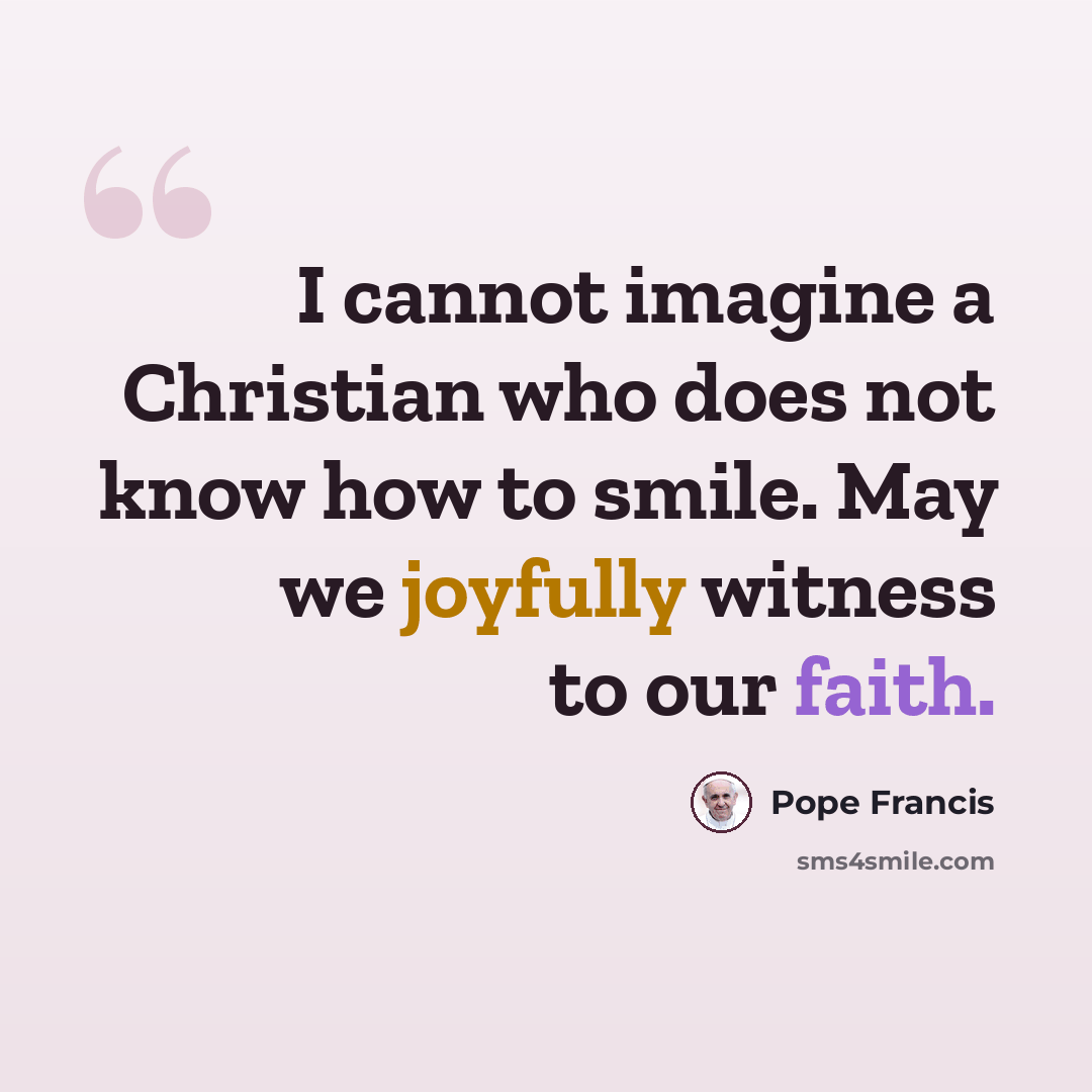 “I cannot imagine a Christian who does not know how to smile. May we joyfully witness to our faith.” quote by Pope Francis