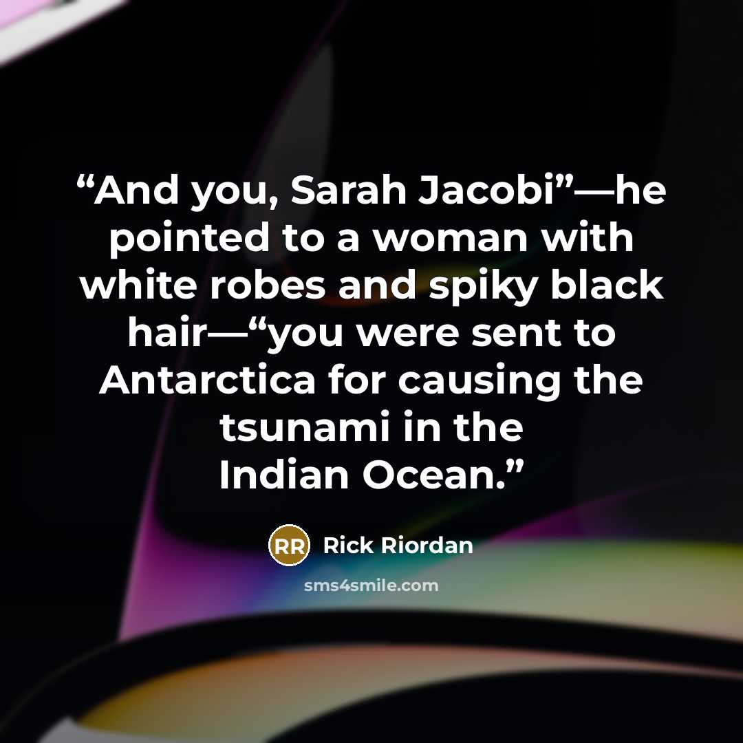 “And you, Sarah Jacobi”—he pointed to a woman with white robes and spiky black hair—“you were sent to Antarctica for causing the tsunami in the Indian Ocean.” quote by Rick Riordan