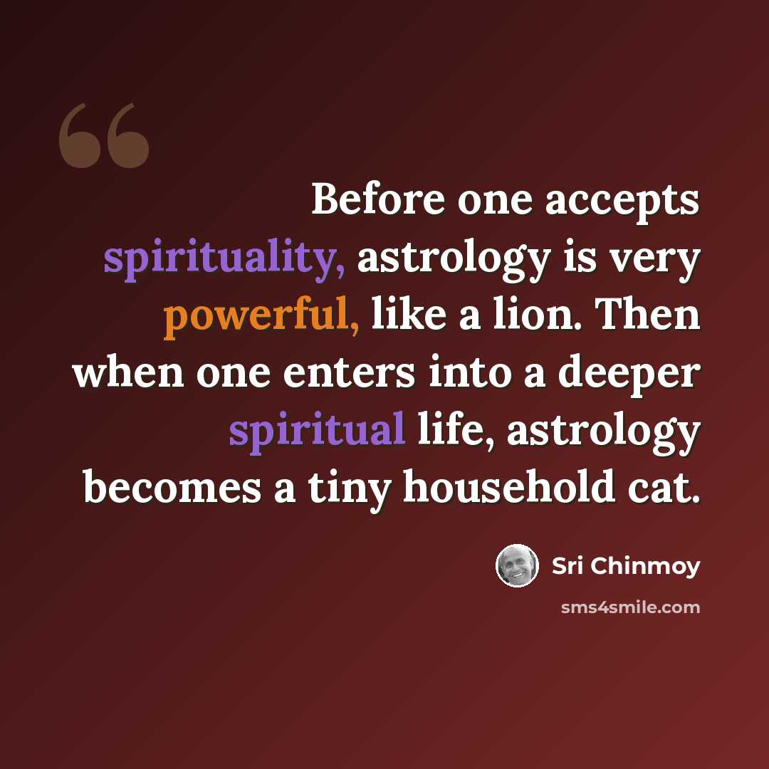 “Before one accepts spirituality, astrology is very powerful, like a lion. Then when one enters into a deeper spiritual life, astrology becomes a tiny household cat.” quote by Sri Chinmoy