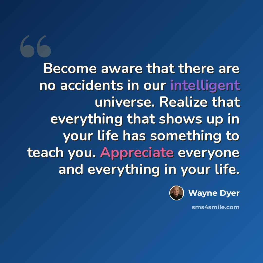 “Become aware that there are no accidents in our intelligent universe. Realize that everything that shows up in your life has something to teach you. Appreciate everyone and everything in your life.” quote by Wayne Dyer