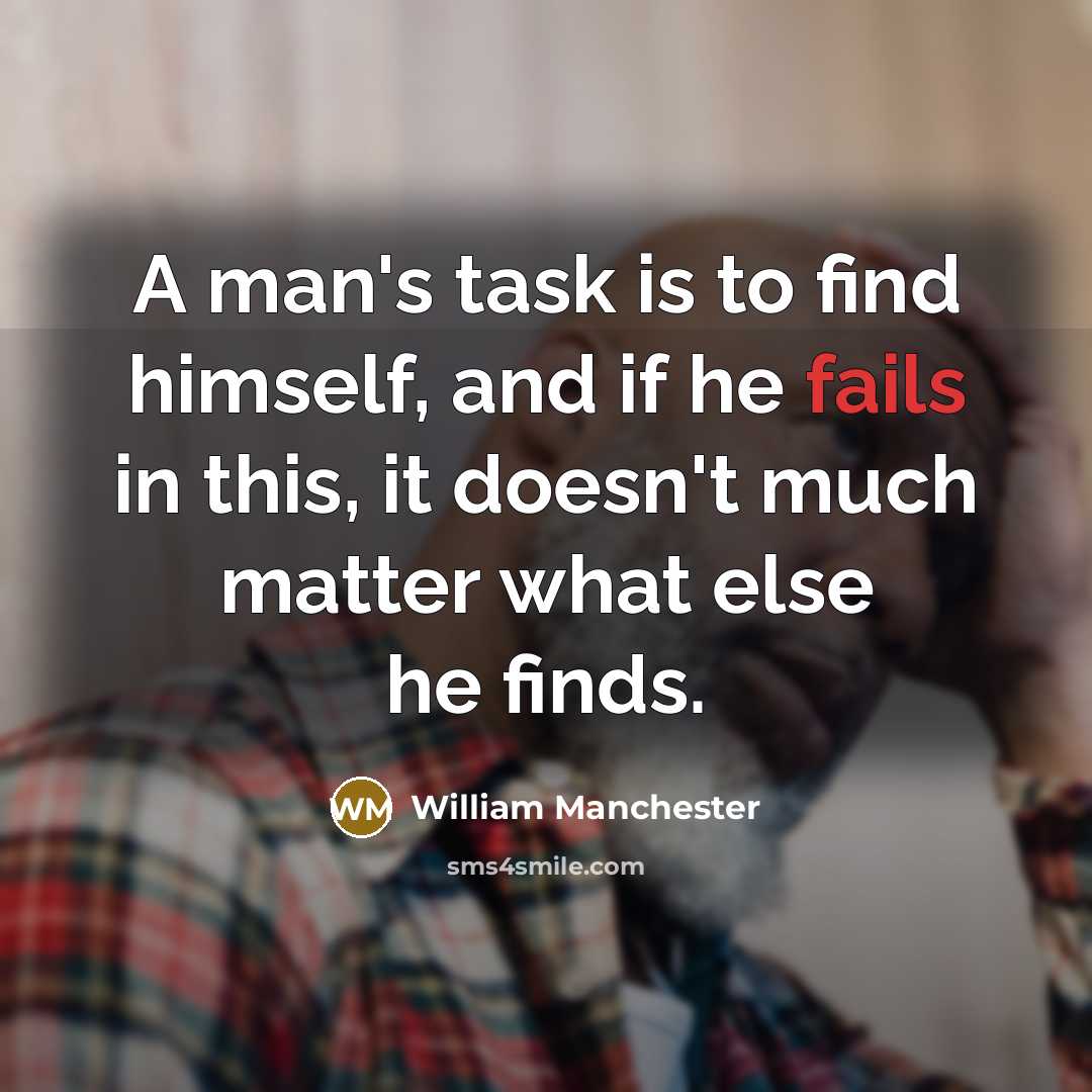 “A man's task is to find himself, and if he fails in this, it doesn't much matter what else he finds.” quote by William Manchester