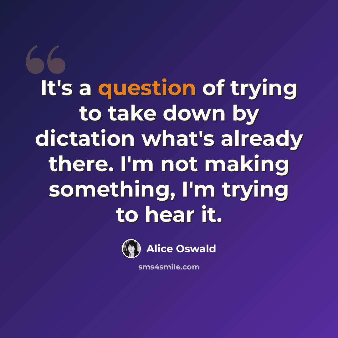 “It's a question of trying to take down by dictation what's already there. I'm not making something, I'm trying to hear it.” quote by Alice Oswald