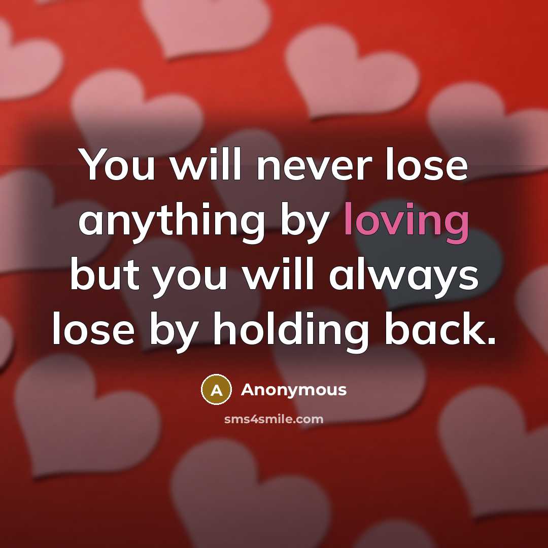 “You will never lose anything by loving but you will always lose by holding back.” quote by Anonymous