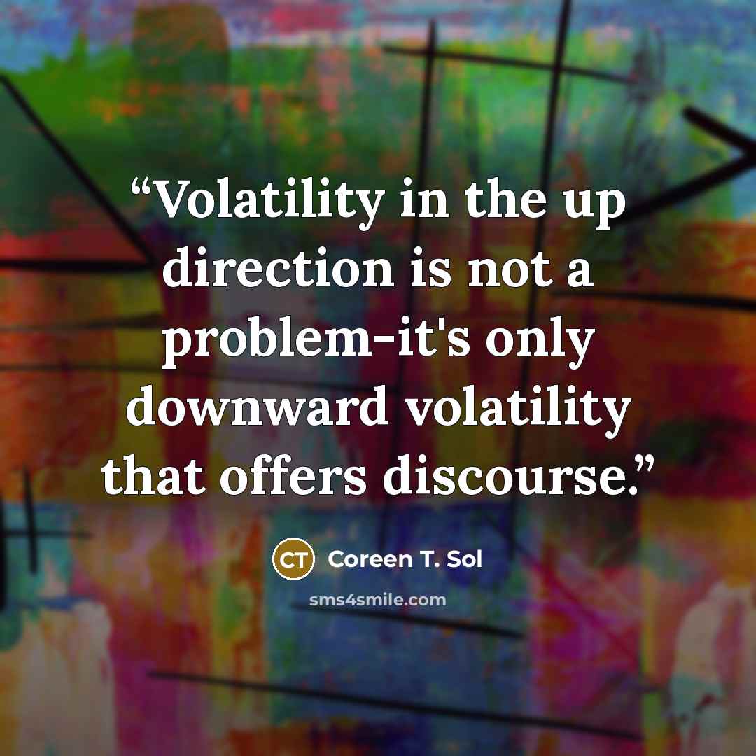 “Volatility in the up direction is not a problem-it's only downward volatility that offers discourse.” quote by Coreen T. Sol