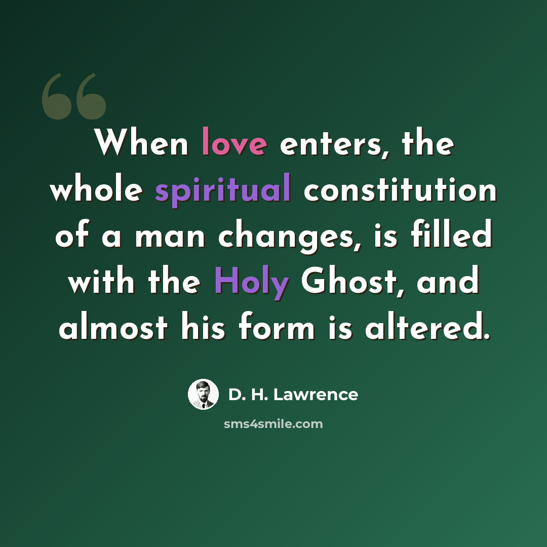 “When love enters, the whole spiritual constitution of a man changes, is filled with the Holy Ghost, and almost his form is altered.” quote by D. H. Lawrence