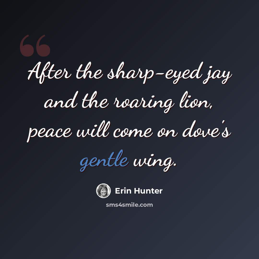 “After the sharp-eyed jay and the roaring lion, peace will come on dove's gentle wing.” quote by Erin Hunter