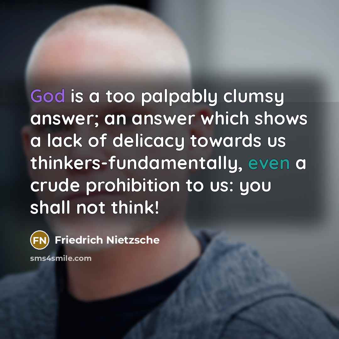 “God is a too palpably clumsy answer; an answer which shows a lack of delicacy towards us thinkers-fundamentally, even a crude prohibition to us: you shall not think!” quote by Friedrich Nietzsche