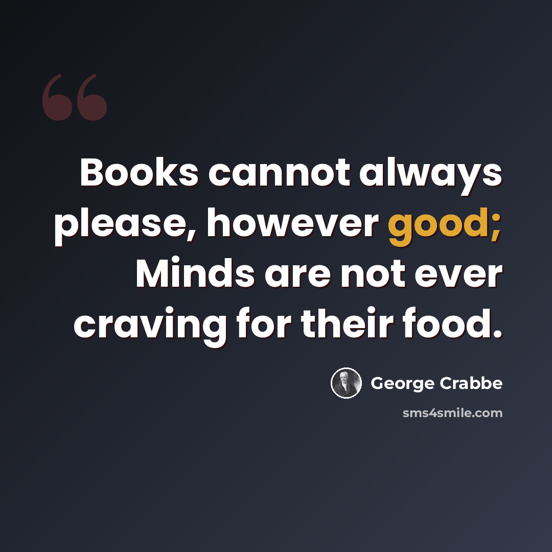 “Books cannot always please, however good; Minds are not ever craving for their food.” quote by George Crabbe