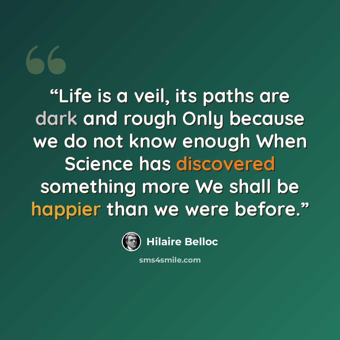 “Life is a veil, its paths are dark and rough Only because we do not know enough When Science has discovered something more We shall be happier than we were before.” quote by Hilaire Belloc