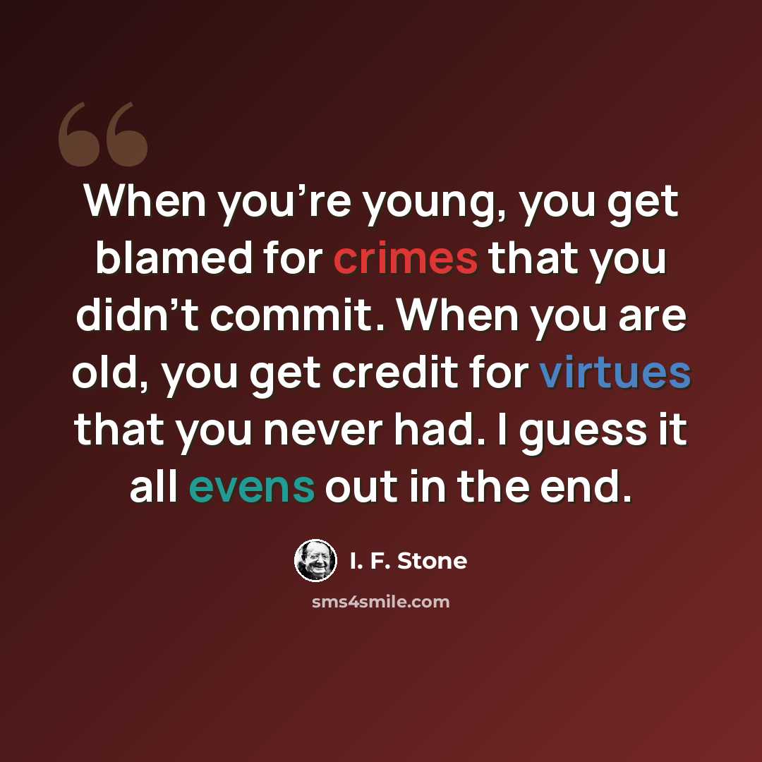 “When you're young, you get blamed for crimes that you didn't commit. When you are old, you get credit for virtues that you never had. I guess it all evens out in the end.” quote by I. F. Stone