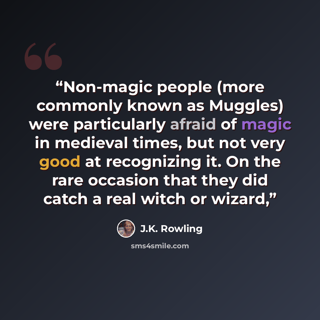 “Non-magic people (more commonly known as Muggles) were particularly afraid of magic in medieval times, but not very good at recognizing it. On the rare occasion that they did catch a real witch or wizard,” quote by J.K. Rowling