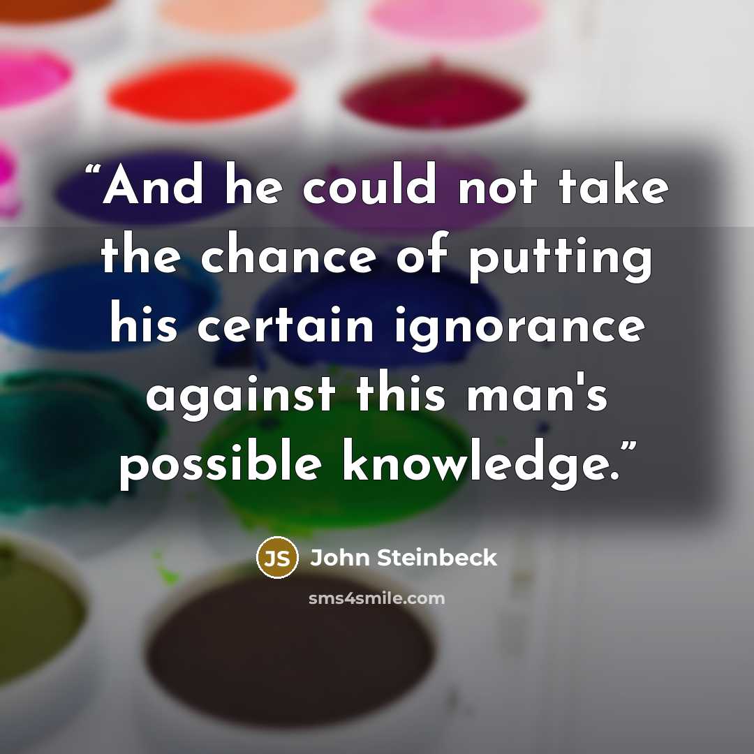 “And he could not take the chance of putting his certain ignorance against this man's possible knowledge.” quote by John Steinbeck