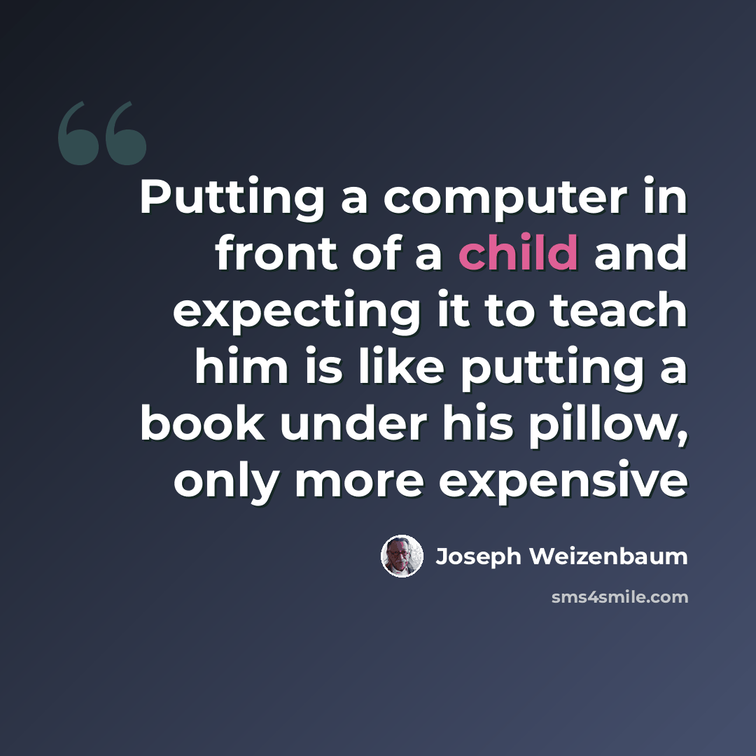 “Putting a computer in front of a child and expecting it to teach him is like putting a book under his pillow, only more expensive” quote by Joseph Weizenbaum