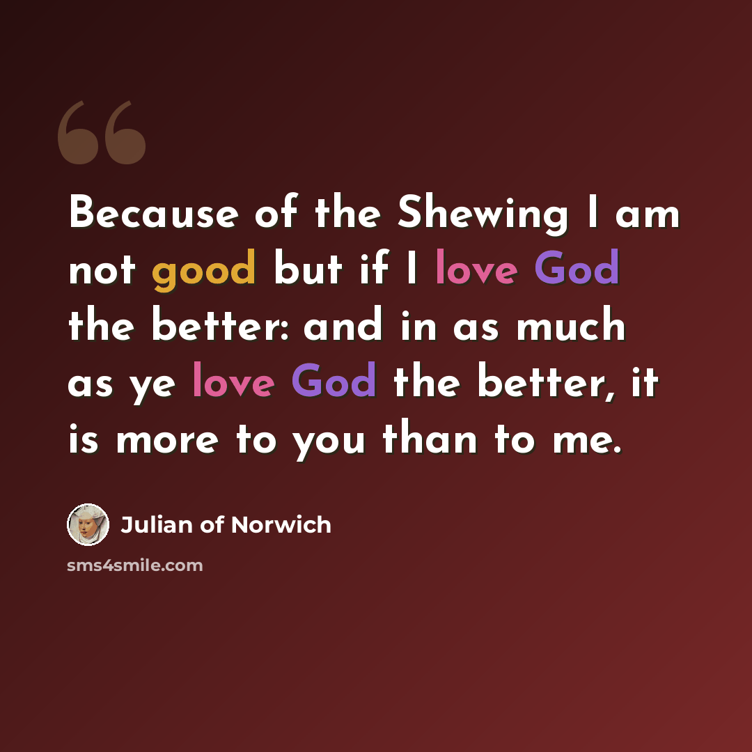 “Because of the Shewing I am not good but if I love God the better: and in as much as ye love God the better, it is more to you than to me.” quote by Julian of Norwich