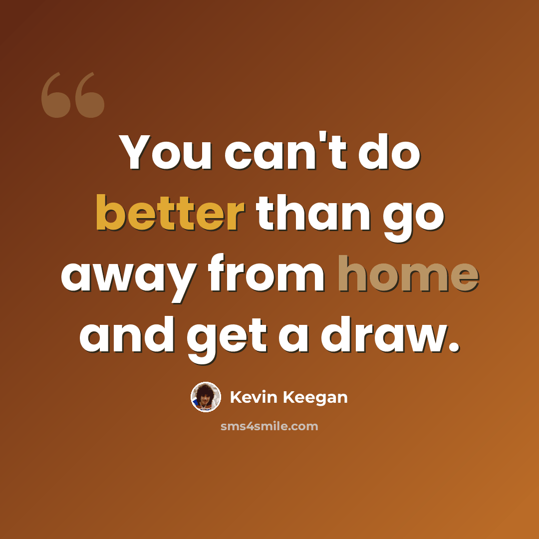 “You can't do better than go away from home and get a draw.” quote by Kevin Keegan
