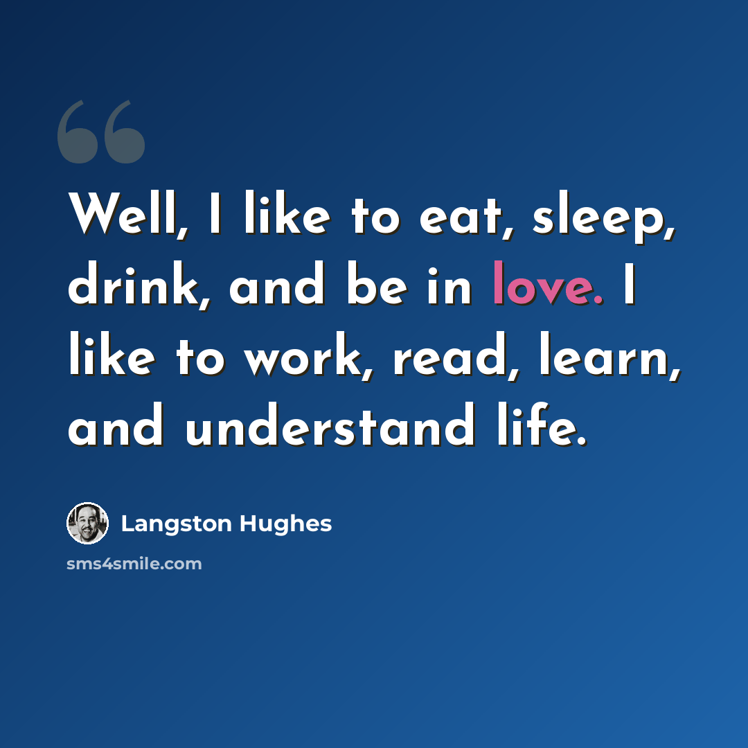 “Well, I like to eat, sleep, drink, and be in love. I like to work, read, learn, and understand life.” quote by Langston Hughes