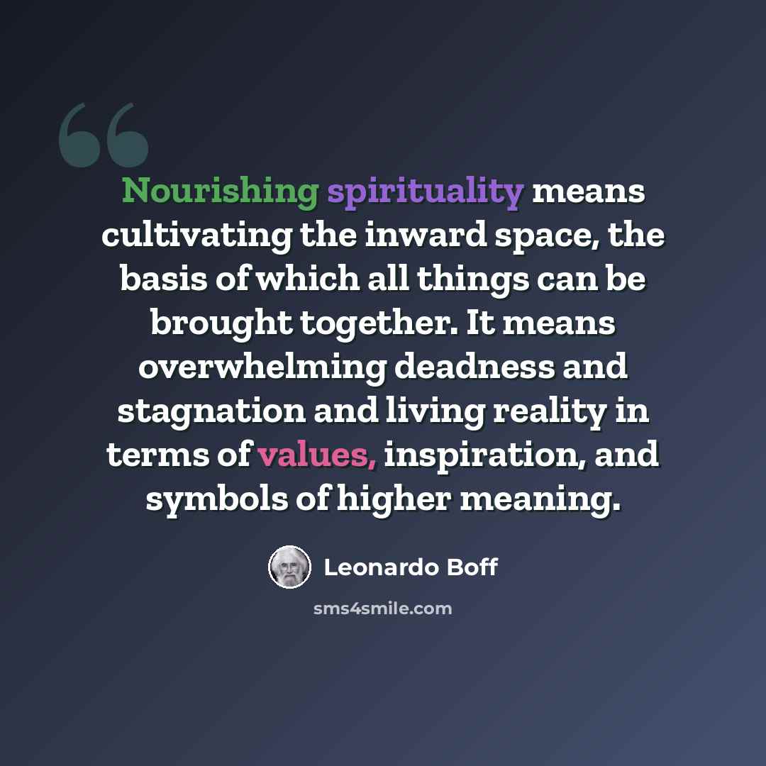 “Nourishing spirituality means cultivating the inward space, the basis of which all things can be brought together. It means overwhelming deadness and stagnation and living reality in terms of values, inspiration, and symbols of higher meaning.” quote by Leonardo Boff