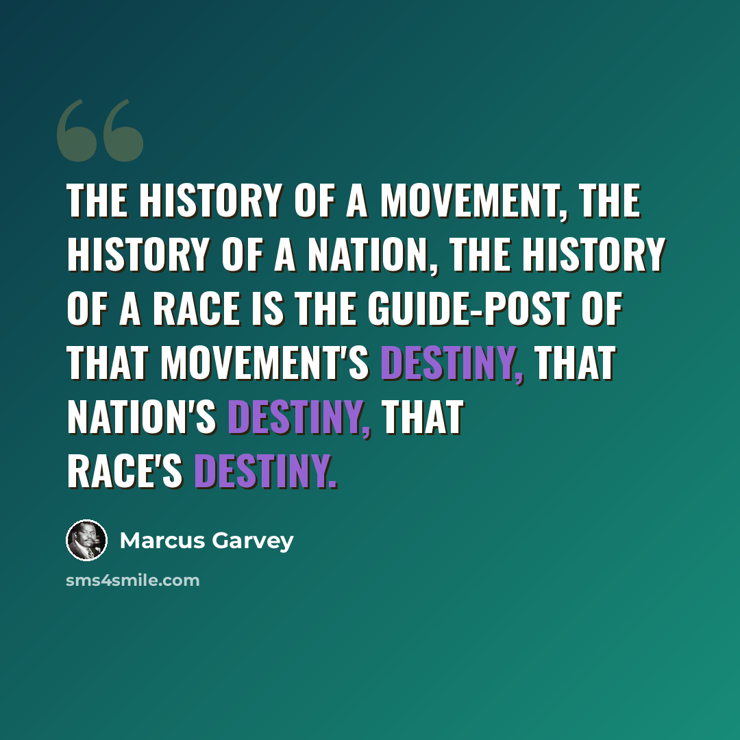 “The history of a movement, the history of a nation, the history of a race is the guide-post of that movement's destiny, that nation's destiny, that race's destiny.” quote by Marcus Garvey