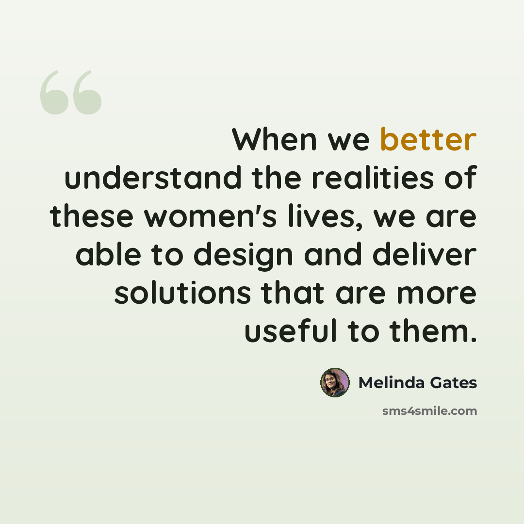 “When we better understand the realities of these women's lives, we are able to design and deliver solutions that are more useful to them.” quote by Melinda Gates