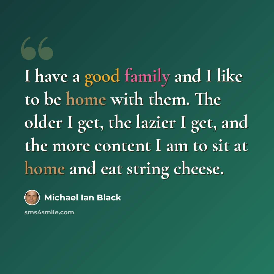 “I have a good family and I like to be home with them. The older I get, the lazier I get, and the more content I am to sit at home and eat string cheese.” quote by Michael Ian Black