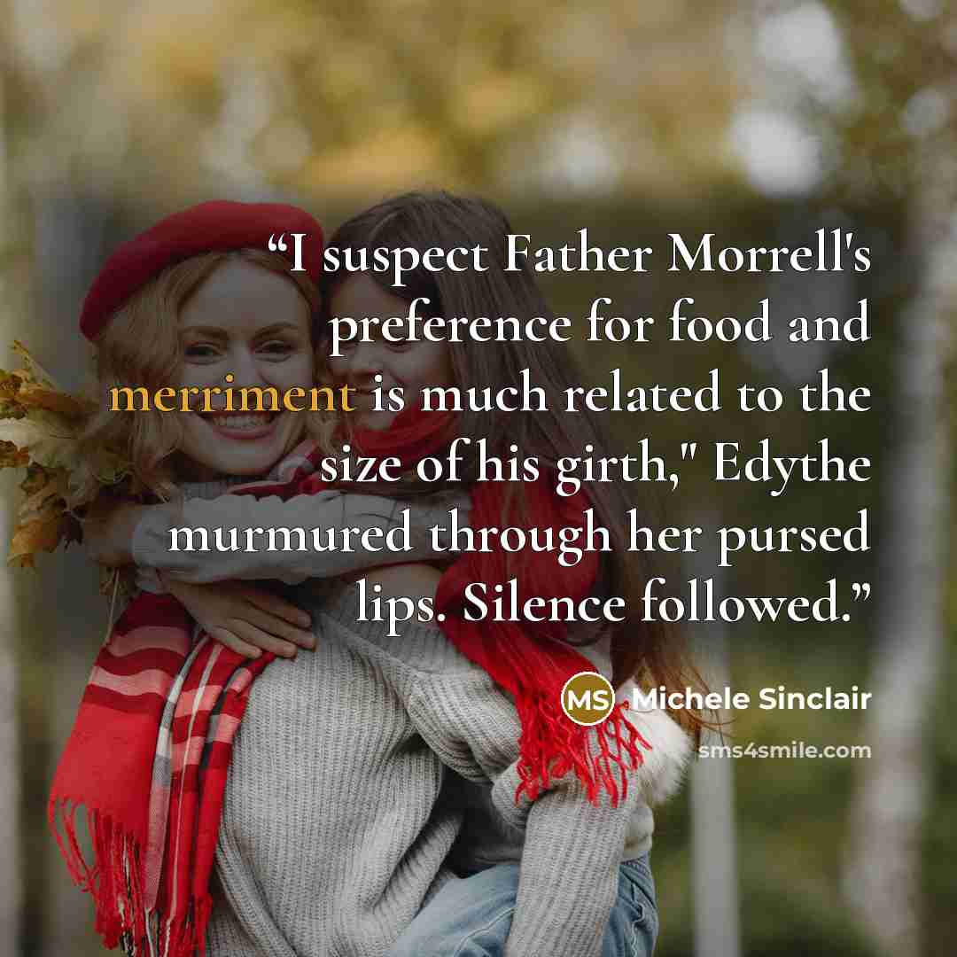 “I suspect Father Morrell's preference for food and merriment is much related to the size of his girth," Edythe murmured through her pursed lips. Silence followed.” quote by Michele Sinclair