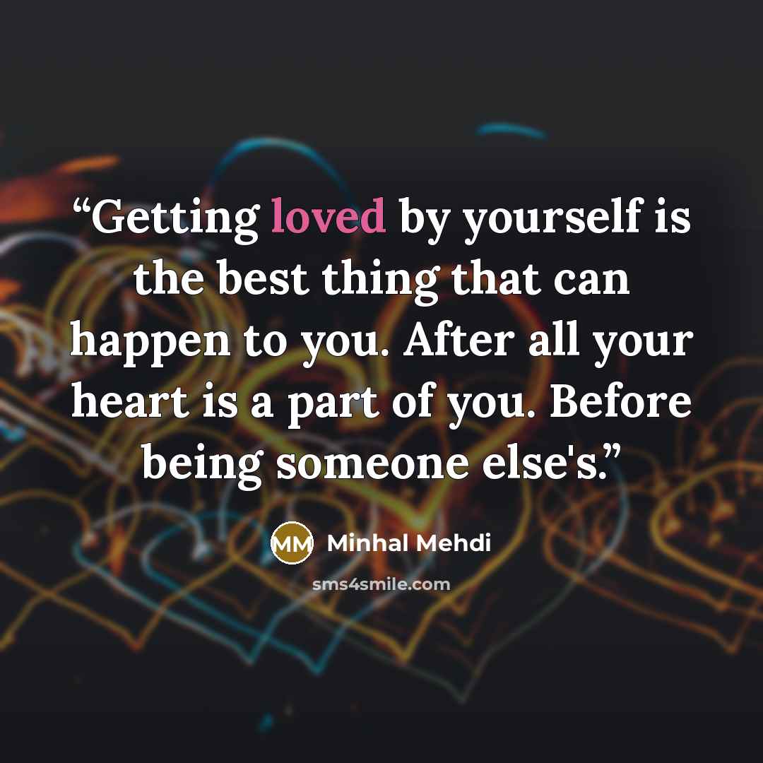 “Getting loved by yourself is the best thing that can happen to you. After all your heart is a part of you. Before being someone else's.” quote by Minhal Mehdi