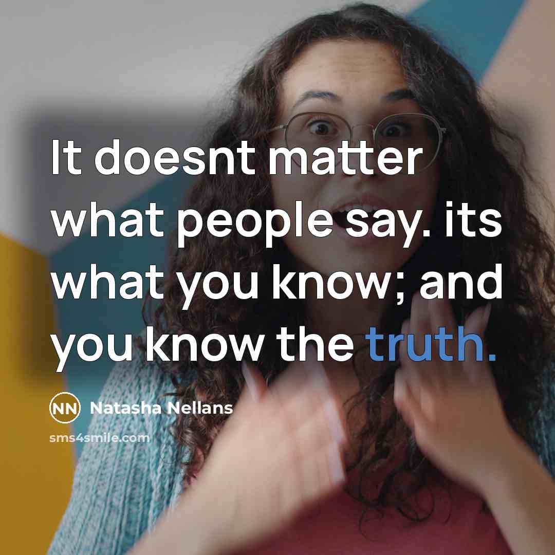“It doesnt matter what people say. its what you know; and you know the truth.” quote by Natasha Nellans